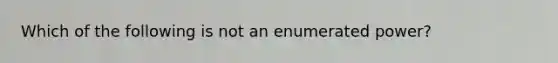 Which of the following is not an enumerated power?