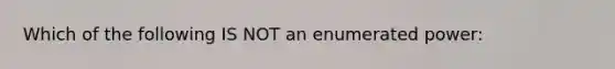 Which of the following IS NOT an enumerated power: