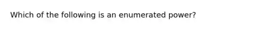 Which of the following is an enumerated power?