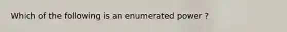 Which of the following is an enumerated power ?