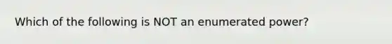 Which of the following is NOT an enumerated power?