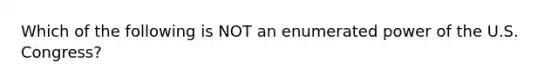 Which of the following is NOT an enumerated power of the U.S. Congress?