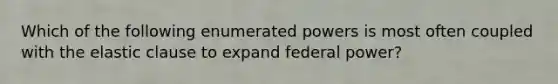 Which of the following enumerated powers is most often coupled with the elastic clause to expand federal power?