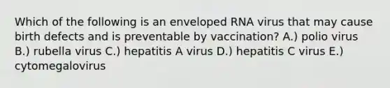 Which of the following is an enveloped RNA virus that may cause birth defects and is preventable by vaccination? A.) polio virus B.) rubella virus C.) hepatitis A virus D.) hepatitis C virus E.) cytomegalovirus