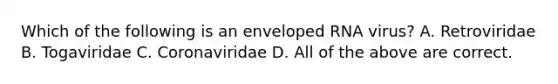 Which of the following is an enveloped RNA virus? A. Retroviridae B. Togaviridae C. Coronaviridae D. All of the above are correct.