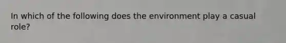 In which of the following does the environment play a casual role?