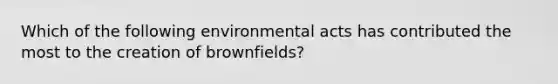 Which of the following environmental acts has contributed the most to the creation of brownfields?