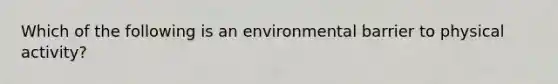 Which of the following is an environmental barrier to physical activity?