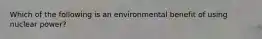 Which of the following is an environmental benefit of using nuclear power?