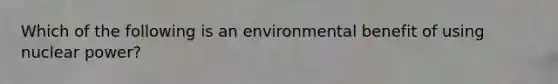 Which of the following is an environmental benefit of using nuclear power?