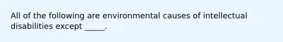 All of the following are environmental causes of intellectual disabilities except _____.