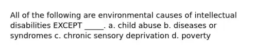 All of the following are environmental causes of intellectual disabilities EXCEPT _____. a. child abuse b. diseases or syndromes c. chronic sensory deprivation d. poverty