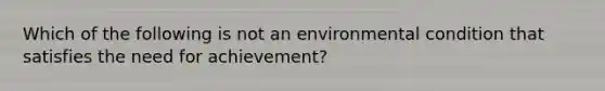 Which of the following is not an environmental condition that satisfies the need for achievement?