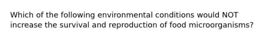 Which of the following environmental conditions would NOT increase the survival and reproduction of food microorganisms?