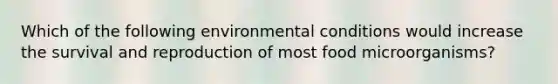 Which of the following environmental conditions would increase the survival and reproduction of most food microorganisms?