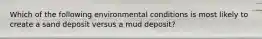 Which of the following environmental conditions is most likely to create a sand deposit versus a mud deposit?