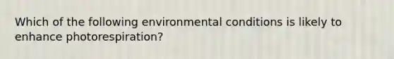 Which of the following environmental conditions is likely to enhance photorespiration?