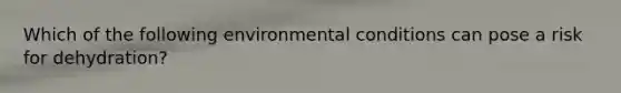 Which of the following environmental conditions can pose a risk for dehydration?