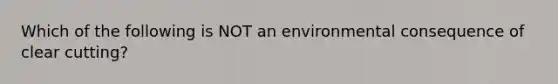 Which of the following is NOT an environmental consequence of clear cutting?