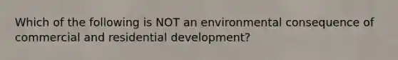 Which of the following is NOT an environmental consequence of commercial and residential development?