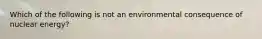 Which of the following is not an environmental consequence of nuclear energy?