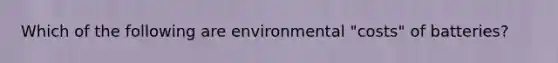 Which of the following are environmental "costs" of batteries?