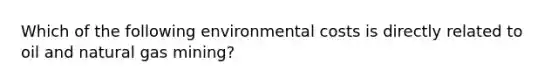 Which of the following environmental costs is directly related to oil and natural gas mining?