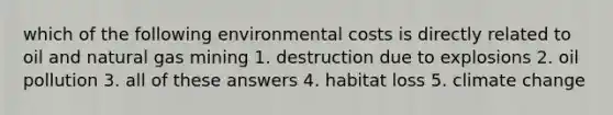 which of the following environmental costs is directly related to oil and natural gas mining 1. destruction due to explosions 2. oil pollution 3. all of these answers 4. habitat loss 5. climate change