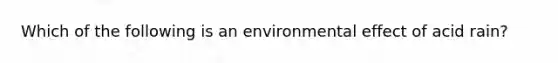 Which of the following is an environmental effect of acid rain?