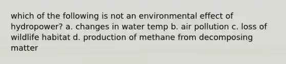 which of the following is not an environmental effect of hydropower? a. changes in water temp b. air pollution c. loss of wildlife habitat d. production of methane from decomposing matter