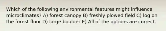 Which of the following environmental features might influence microclimates? A) forest canopy B) freshly plowed field C) log on the forest floor D) large boulder E) All of the options are correct.