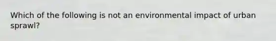 Which of the following is not an environmental impact of urban sprawl?