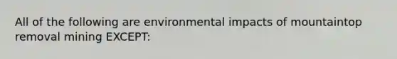 All of the following are environmental impacts of mountaintop removal mining EXCEPT: