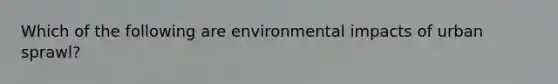 Which of the following are environmental impacts of urban sprawl?