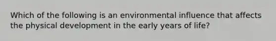 Which of the following is an environmental influence that affects the physical development in the early years of life?