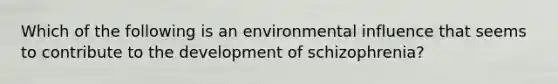 Which of the following is an environmental influence that seems to contribute to the development of schizophrenia?