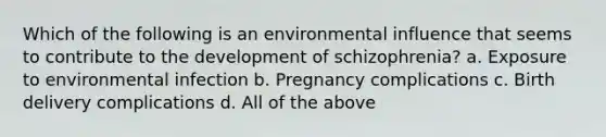 ​Which of the following is an environmental influence that seems to contribute to the development of schizophrenia? a. ​Exposure to environmental infection ​b. Pregnancy complications ​c. Birth delivery complications ​d. All of the above