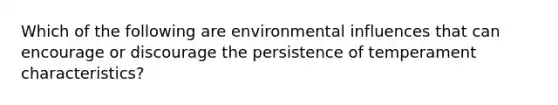 Which of the following are environmental influences that can encourage or discourage the persistence of temperament characteristics?