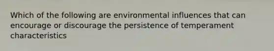 Which of the following are environmental influences that can encourage or discourage the persistence of temperament characteristics