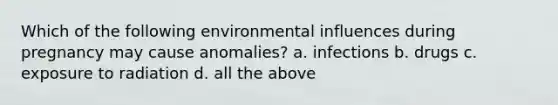 Which of the following environmental influences during pregnancy may cause anomalies? a. infections b. drugs c. exposure to radiation d. all the above