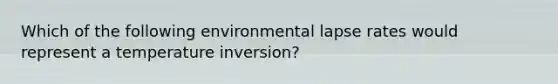 Which of the following environmental lapse rates would represent a temperature inversion?