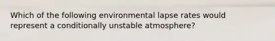 Which of the following environmental lapse rates would represent a conditionally unstable atmosphere?