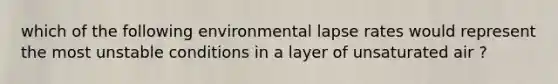 which of the following environmental lapse rates would represent the most unstable conditions in a layer of unsaturated air ?