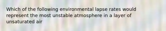 Which of the following environmental lapse rates would represent the most unstable atmosphere in a layer of unsaturated air