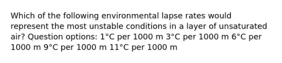 Which of the following environmental lapse rates would represent the most unstable conditions in a layer of unsaturated air? Question options: 1°C per 1000 m 3°C per 1000 m 6°C per 1000 m 9°C per 1000 m 11°C per 1000 m