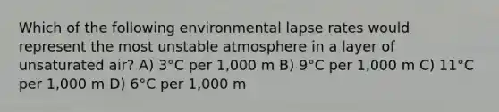 Which of the following environmental lapse rates would represent the most unstable atmosphere in a layer of unsaturated air? A) 3°C per 1,000 m B) 9°C per 1,000 m C) 11°C per 1,000 m D) 6°C per 1,000 m