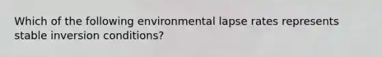 Which of the following environmental lapse rates represents stable inversion conditions?