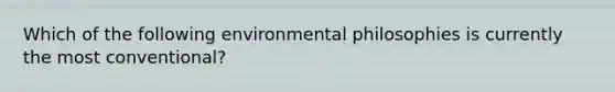 Which of the following environmental philosophies is currently the most conventional?