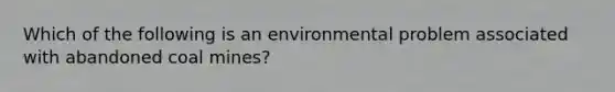 Which of the following is an environmental problem associated with abandoned coal mines?