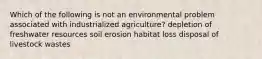 Which of the following is not an environmental problem associated with industrialized agriculture? depletion of freshwater resources soil erosion habitat loss disposal of livestock wastes